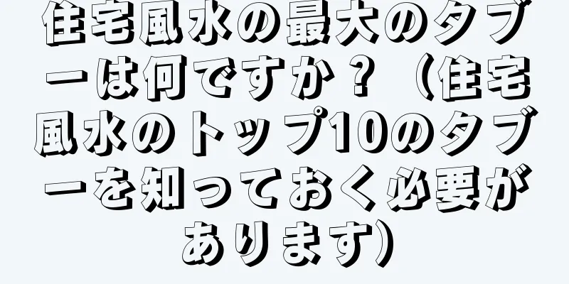住宅風水の最大のタブーは何ですか？（住宅風水のトップ10のタブーを知っておく必要があります）
