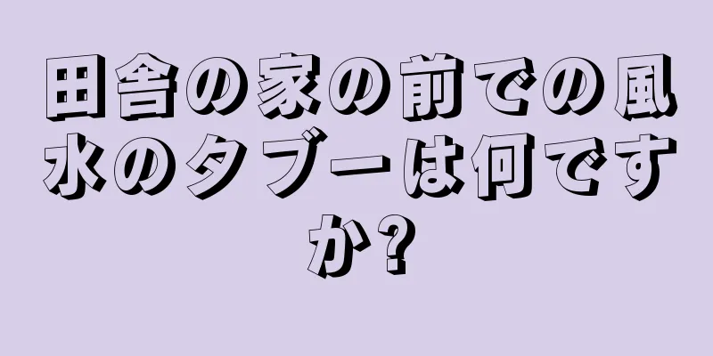 田舎の家の前での風水のタブーは何ですか?