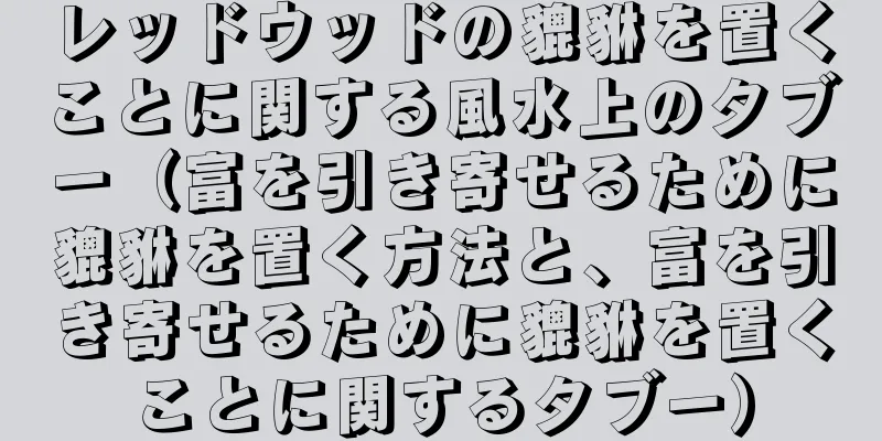 レッドウッドの貔貅を置くことに関する風水上のタブー（富を引き寄せるために貔貅を置く方法と、富を引き寄せるために貔貅を置くことに関するタブー）