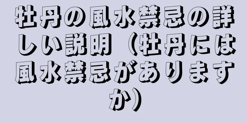 牡丹の風水禁忌の詳しい説明（牡丹には風水禁忌がありますか）