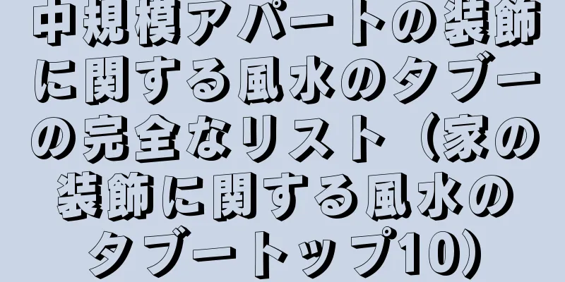 中規模アパートの装飾に関する風水のタブーの完全なリスト（家の装飾に関する風水のタブートップ10）