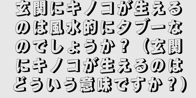 玄関にキノコが生えるのは風水的にタブーなのでしょうか？（玄関にキノコが生えるのはどういう意味ですか？）