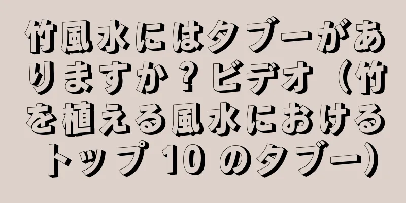 竹風水にはタブーがありますか？ビデオ（竹を植える風水におけるトップ 10 のタブー）