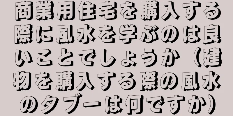 商業用住宅を購入する際に風水を学ぶのは良いことでしょうか（建物を購入する際の風水のタブーは何ですか）