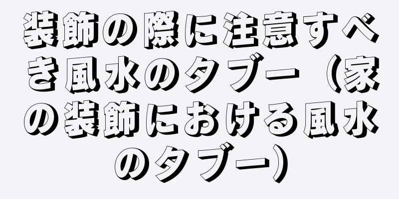 装飾の際に注意すべき風水のタブー（家の装飾における風水のタブー）