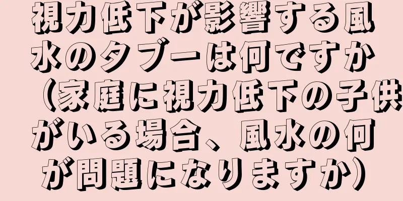 視力低下が影響する風水のタブーは何ですか（家庭に視力低下の子供がいる場合、風水の何が問題になりますか）