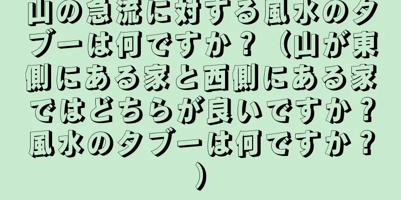山の急流に対する風水のタブーは何ですか？（山が東側にある家と西側にある家ではどちらが良いですか？風水のタブーは何ですか？）