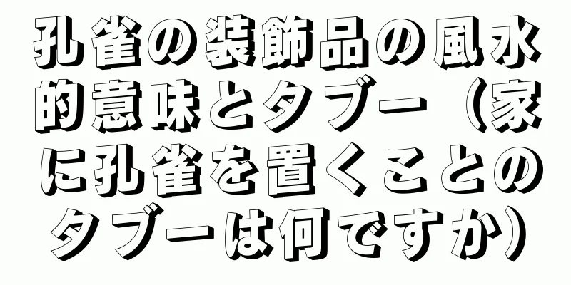 孔雀の装飾品の風水的意味とタブー（家に孔雀を置くことのタブーは何ですか）