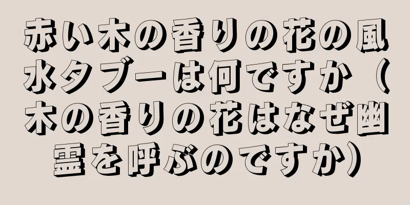 赤い木の香りの花の風水タブーは何ですか（木の香りの花はなぜ幽霊を呼ぶのですか）