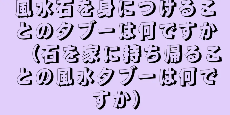 風水石を身につけることのタブーは何ですか（石を家に持ち帰ることの風水タブーは何ですか）