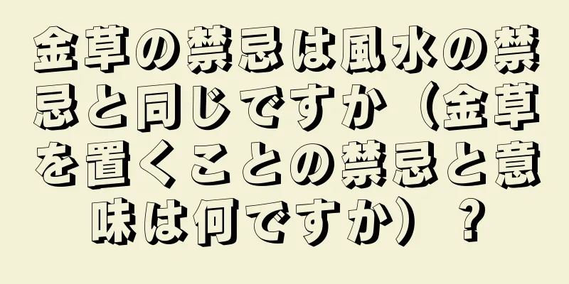 金草の禁忌は風水の禁忌と同じですか（金草を置くことの禁忌と意味は何ですか）？