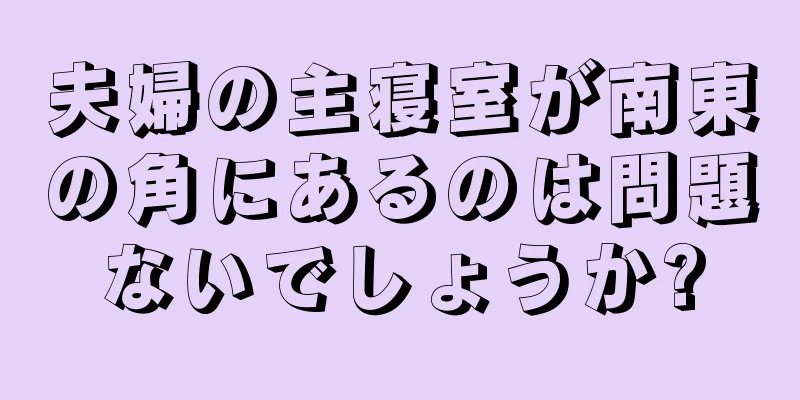 夫婦の主寝室が南東の角にあるのは問題ないでしょうか?