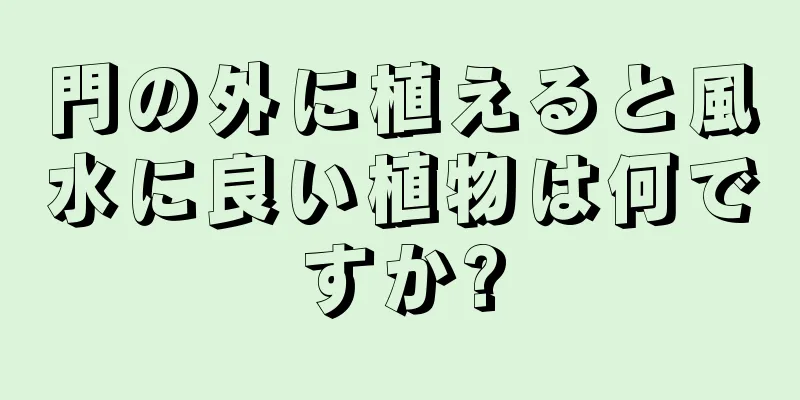 門の外に植えると風水に良い植物は何ですか?