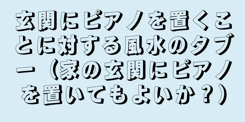 玄関にピアノを置くことに対する風水のタブー（家の玄関にピアノを置いてもよいか？）