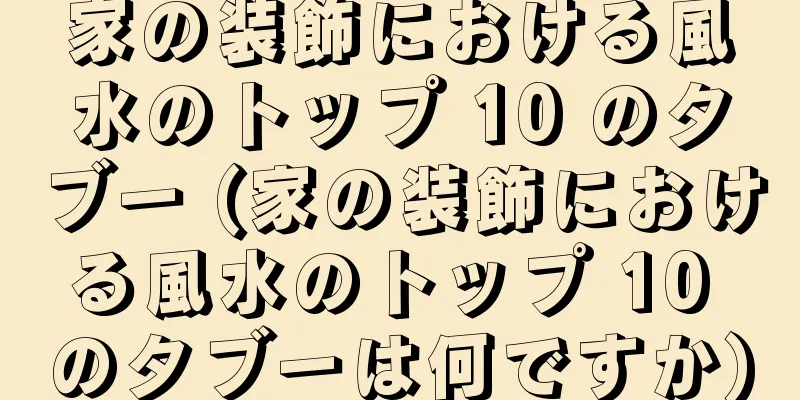 家の装飾における風水のトップ 10 のタブー (家の装飾における風水のトップ 10 のタブーは何ですか)