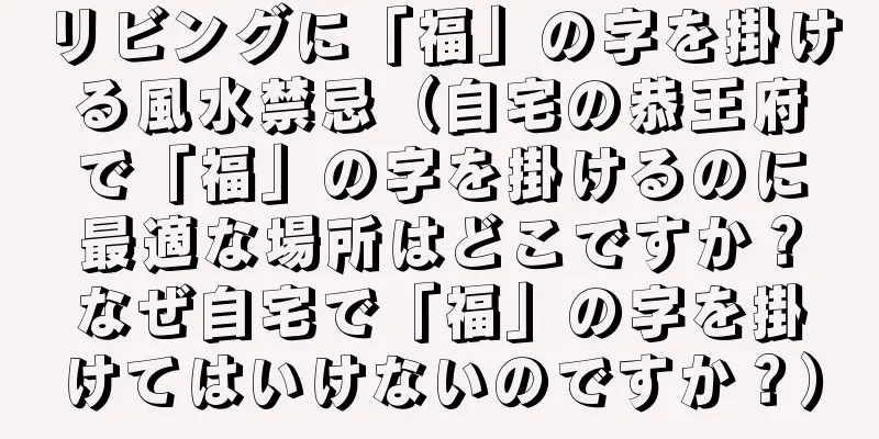リビングに「福」の字を掛ける風水禁忌（自宅の恭王府で「福」の字を掛けるのに最適な場所はどこですか？なぜ自宅で「福」の字を掛けてはいけないのですか？）
