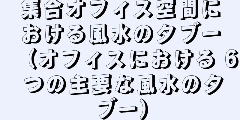 集合オフィス空間における風水のタブー（オフィスにおける 6 つの主要な風水のタブー）