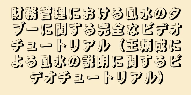 財務管理における風水のタブーに関する完全なビデオチュートリアル（王炳成による風水の説明に関するビデオチュートリアル）