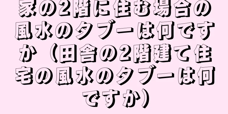 家の2階に住む場合の風水のタブーは何ですか（田舎の2階建て住宅の風水のタブーは何ですか）