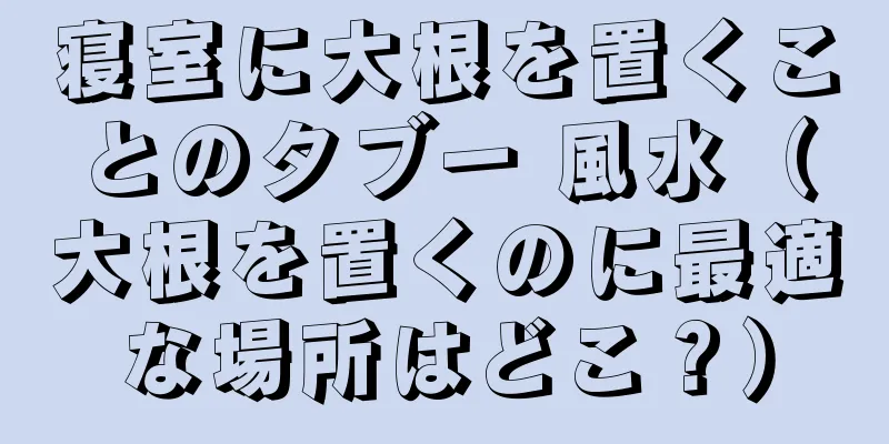 寝室に大根を置くことのタブー 風水（大根を置くのに最適な場所はどこ？）