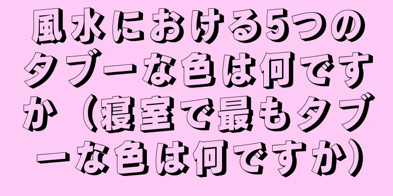 風水における5つのタブーな色は何ですか（寝室で最もタブーな色は何ですか）