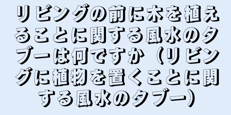 リビングの前に木を植えることに関する風水のタブーは何ですか（リビングに植物を置くことに関する風水のタブー）