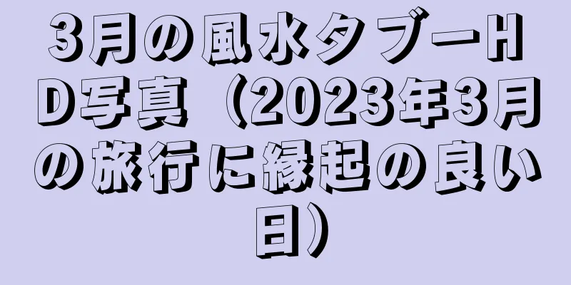 3月の風水タブーHD写真（2023年3月の旅行に縁起の良い日）