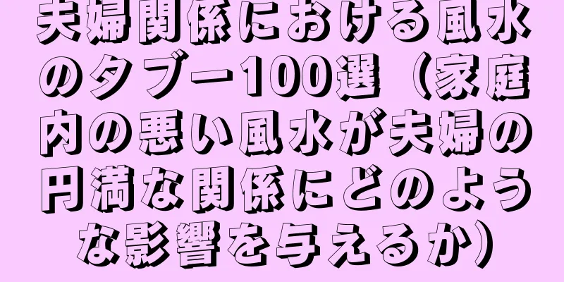 夫婦関係における風水のタブー100選（家庭内の悪い風水が夫婦の円満な関係にどのような影響を与えるか）