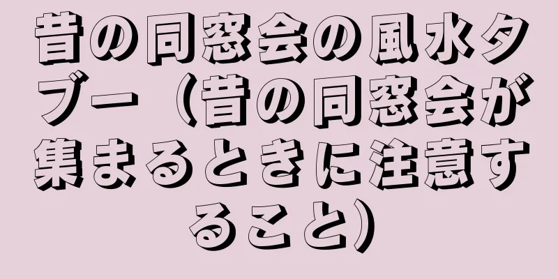 昔の同窓会の風水タブー（昔の同窓会が集まるときに注意すること）