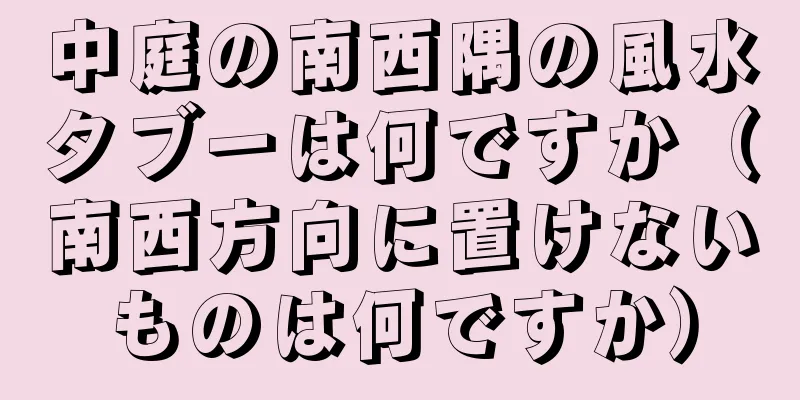中庭の南西隅の風水タブーは何ですか（南西方向に置けないものは何ですか）