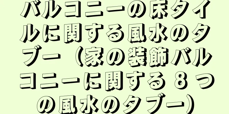 バルコニーの床タイルに関する風水のタブー（家の装飾バルコニーに関する 8 つの風水のタブー）