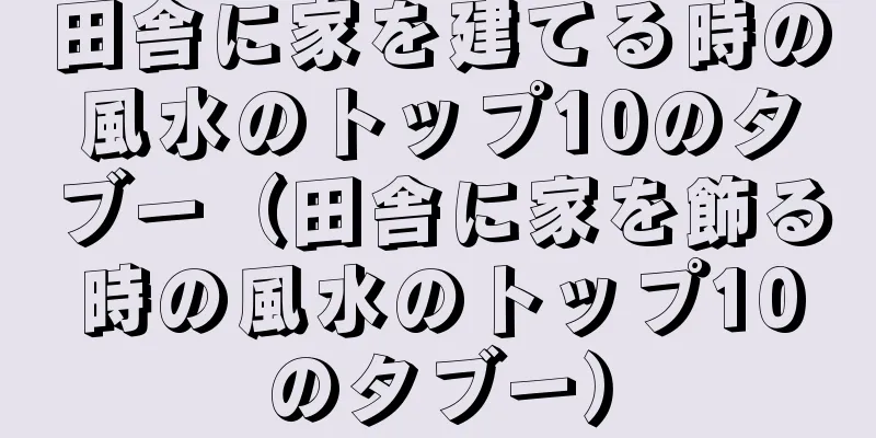 田舎に家を建てる時の風水のトップ10のタブー（田舎に家を飾る時の風水のトップ10のタブー）