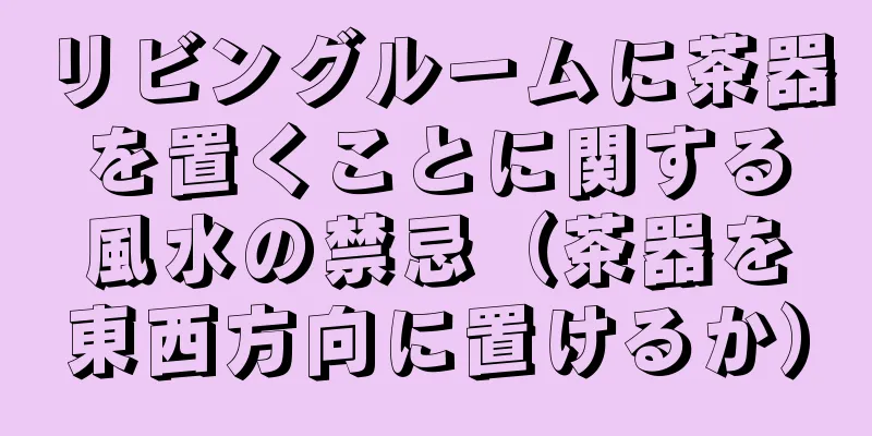 リビングルームに茶器を置くことに関する風水の禁忌（茶器を東西方向に置けるか）