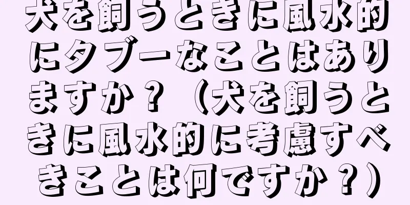 犬を飼うときに風水的にタブーなことはありますか？（犬を飼うときに風水的に考慮すべきことは何ですか？）