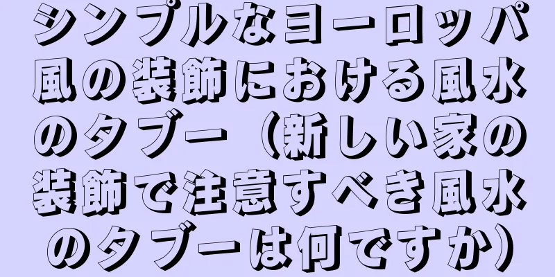 シンプルなヨーロッパ風の装飾における風水のタブー（新しい家の装飾で注意すべき風水のタブーは何ですか）