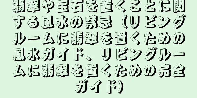 翡翠や宝石を置くことに関する風水の禁忌（リビングルームに翡翠を置くための風水ガイド、リビングルームに翡翠を置くための完全ガイド）