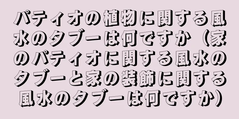 パティオの植物に関する風水のタブーは何ですか（家のパティオに関する風水のタブーと家の装飾に関する風水のタブーは何ですか）