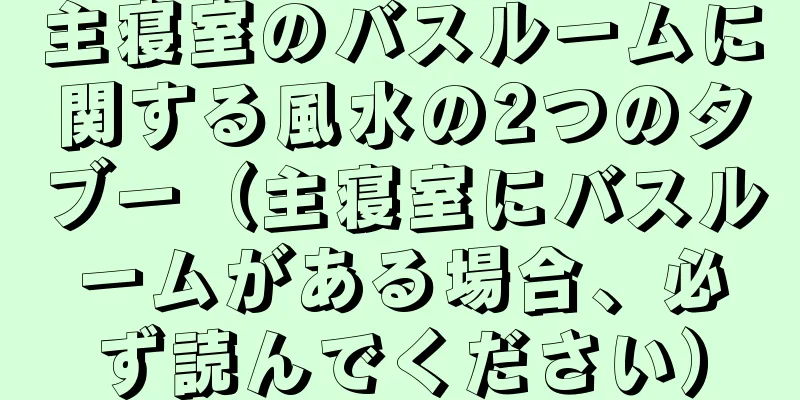 主寝室のバスルームに関する風水の2つのタブー（主寝室にバスルームがある場合、必ず読んでください）