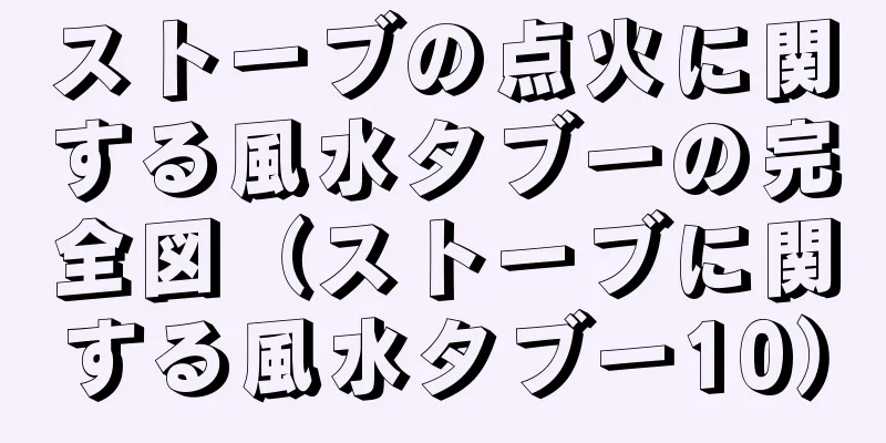 ストーブの点火に関する風水タブーの完全図（ストーブに関する風水タブー10）