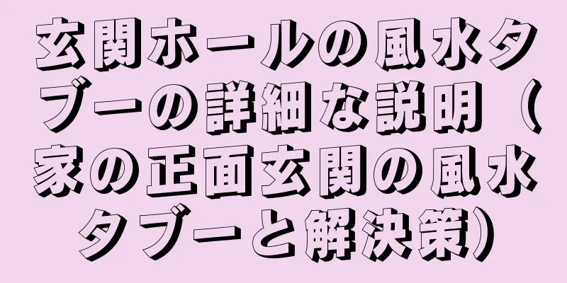 玄関ホールの風水タブーの詳細な説明（家の正面玄関の風水タブーと解決策）
