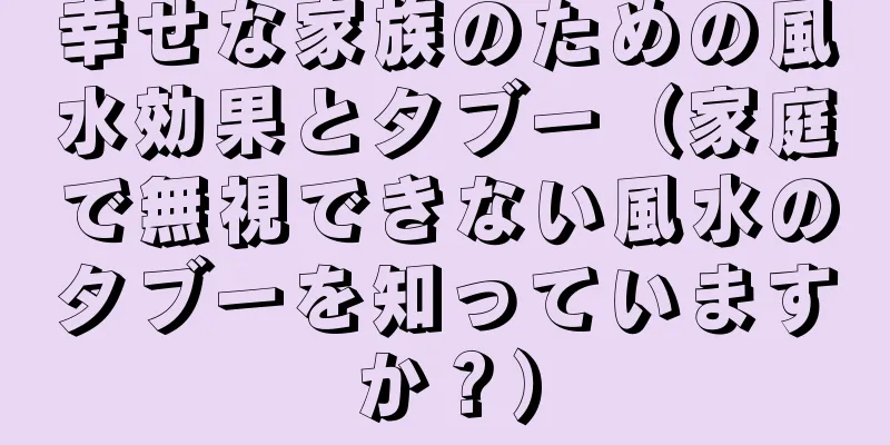 幸せな家族のための風水効果とタブー（家庭で無視できない風水のタブーを知っていますか？）