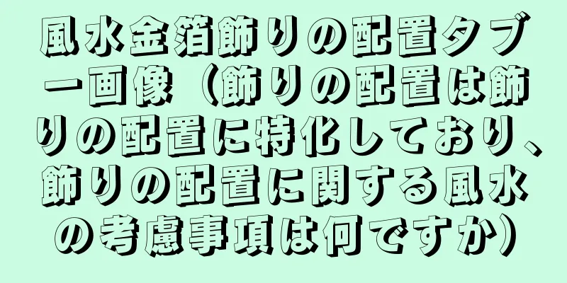 風水金箔飾りの配置タブー画像（飾りの配置は飾りの配置に特化しており、飾りの配置に関する風水の考慮事項は何ですか）