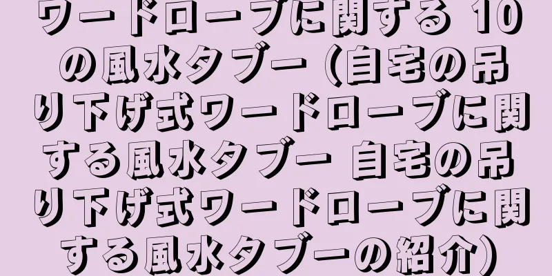 ワードローブに関する 10 の風水タブー (自宅の吊り下げ式ワードローブに関する風水タブー 自宅の吊り下げ式ワードローブに関する風水タブーの紹介)