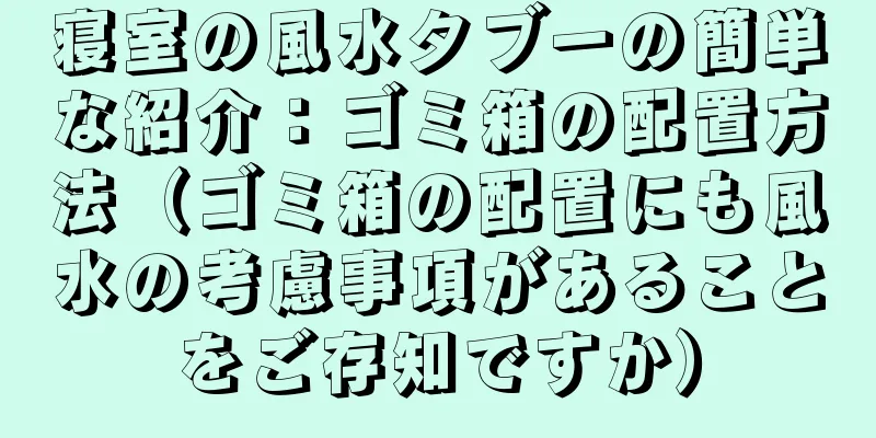 寝室の風水タブーの簡単な紹介：ゴミ箱の配置方法（ゴミ箱の配置にも風水の考慮事項があることをご存知ですか）