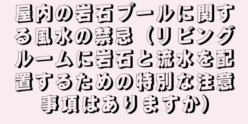 屋内の岩石プールに関する風水の禁忌（リビングルームに岩石と流水を配置するための特別な注意事項はありますか）