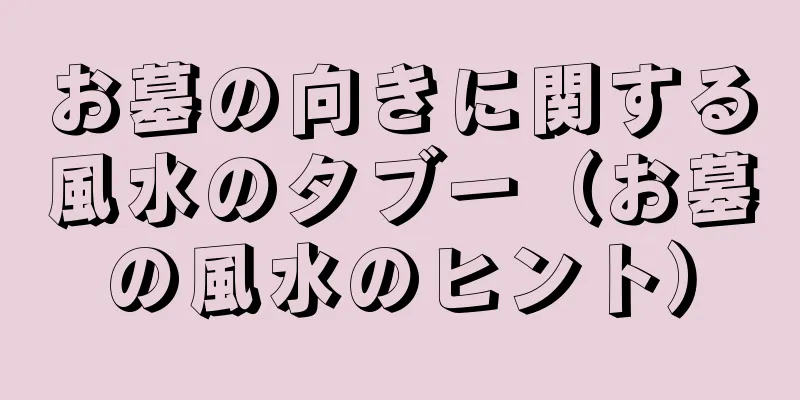 お墓の向きに関する風水のタブー（お墓の風水のヒント）