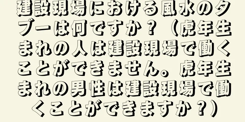 建設現場における風水のタブーは何ですか？（虎年生まれの人は建設現場で働くことができません。虎年生まれの男性は建設現場で働くことができますか？）
