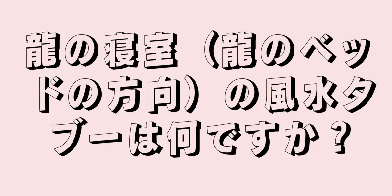 龍の寝室（龍のベッドの方向）の風水タブーは何ですか？