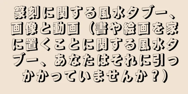 篆刻に関する風水タブー、画像と動画（書や絵画を家に置くことに関する風水タブー、あなたはそれに引っかかっていませんか？）
