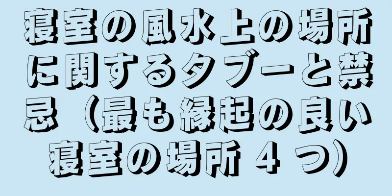 寝室の風水上の場所に関するタブーと禁忌（最も縁起の良い寝室の場所 4 つ）